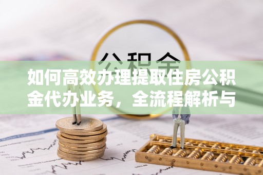 兴庆如何高效办理提取住房公积金代办业务，全流程解析与实用建议