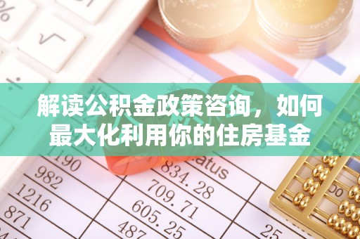 兴庆解读公积金政策咨询，如何最大化利用你的住房基金