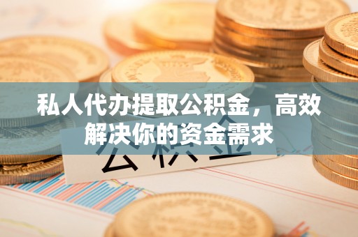 兴庆私人代办提取公积金，高效解决你的资金需求
