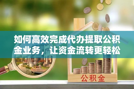 兴庆如何高效完成代办提取公积金业务，让资金流转更轻松