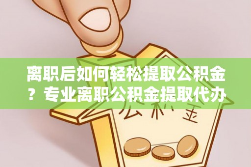 兴庆离职后如何轻松提取公积金？专业离职公积金提取代办服务指南