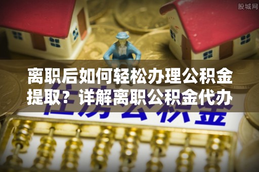 兴庆离职后如何轻松办理公积金提取？详解离职公积金代办提取流程