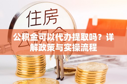 兴庆公积金可以代办提取吗？详解政策与实操流程