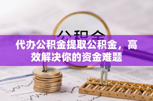 兴庆代办公积金提取公积金，高效解决你的资金难题