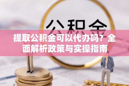 兴庆提取公积金可以代办吗？全面解析政策与实操指南