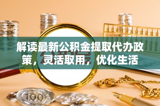 兴庆解读最新公积金提取代办政策，灵活取用，优化生活