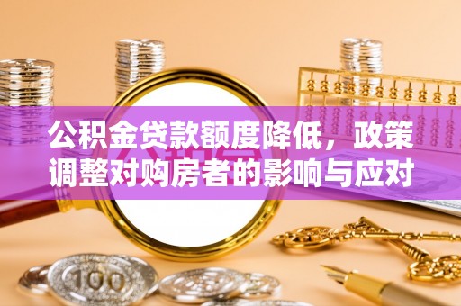 兴庆公积金贷款额度降低，政策调整对购房者的影响与应对策略