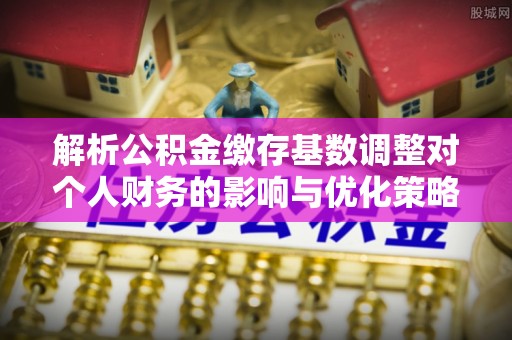 兴庆解析公积金缴存基数调整对个人财务的影响与优化策略