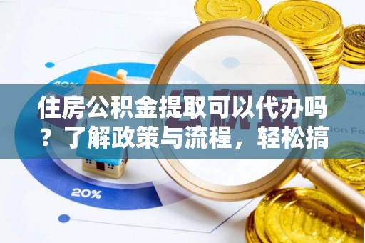兴庆住房公积金提取可以代办吗？了解政策与流程，轻松搞定公积金提取