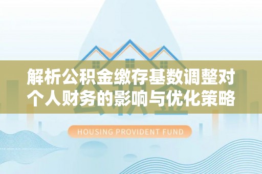 兴庆解析公积金缴存基数调整对个人财务的影响与优化策略