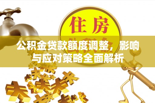兴庆公积金贷款额度调整，影响与应对策略全面解析