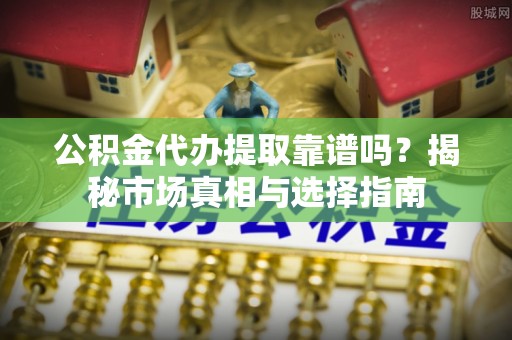 兴庆公积金代办提取靠谱吗？揭秘市场真相与选择指南