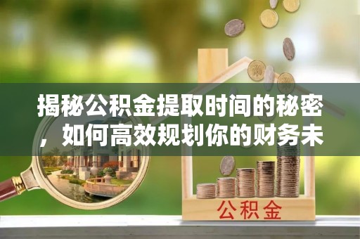 兴庆揭秘公积金提取时间的秘密，如何高效规划你的财务未来