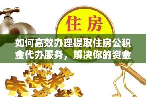 兴庆如何高效办理提取住房公积金代办服务，解决你的资金需求
