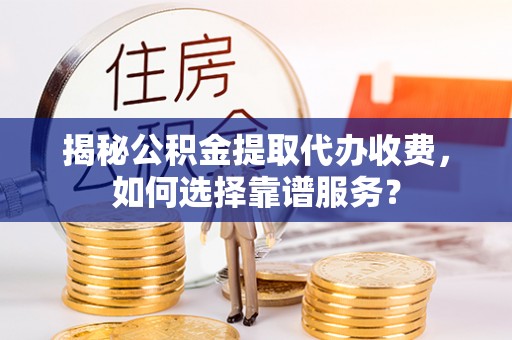兴庆揭秘公积金提取代办收费，如何选择靠谱服务？
