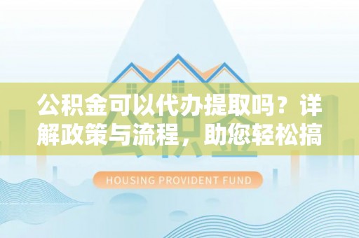 兴庆公积金可以代办提取吗？详解政策与流程，助您轻松搞定！