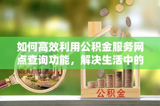 兴庆如何高效利用公积金服务网点查询功能，解决生活中的资金难题