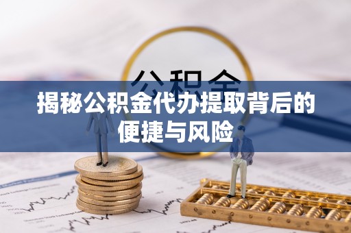 兴庆揭秘公积金代办提取背后的便捷与风险