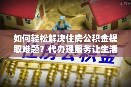兴庆如何轻松解决住房公积金提取难题？代办理服务让生活更简单