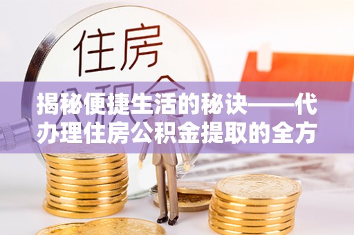 兴庆揭秘便捷生活的秘诀——代办理住房公积金提取的全方位指南