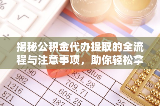 兴庆揭秘公积金代办提取的全流程与注意事项，助你轻松拿回属于自己的钱