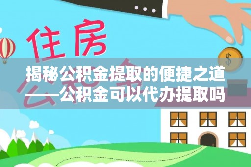 兴庆揭秘公积金提取的便捷之道——公积金可以代办提取吗？