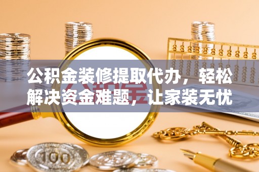 兴庆公积金装修提取代办，轻松解决资金难题，让家装无忧
