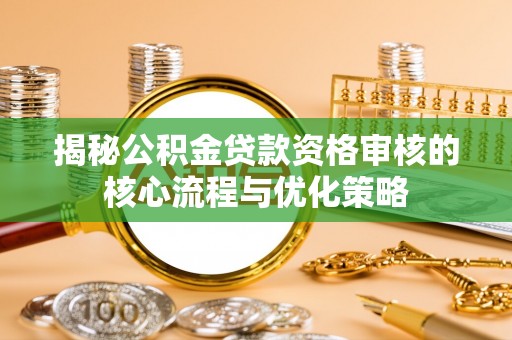 兴庆揭秘公积金贷款资格审核的核心流程与优化策略