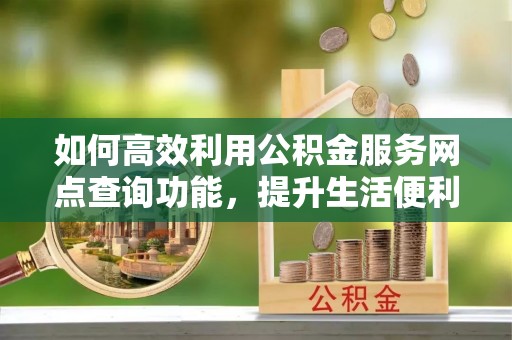 兴庆如何高效利用公积金服务网点查询功能，提升生活便利性