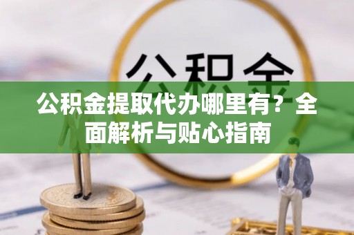 兴庆公积金提取代办哪里有？全面解析与贴心指南