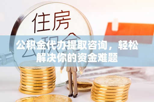 兴庆公积金代办提取咨询，轻松解决你的资金难题