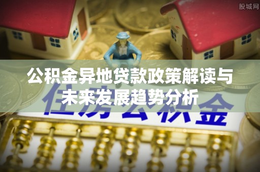 兴庆公积金异地贷款政策解读与未来发展趋势分析