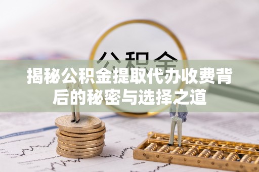 兴庆揭秘公积金提取代办收费背后的秘密与选择之道