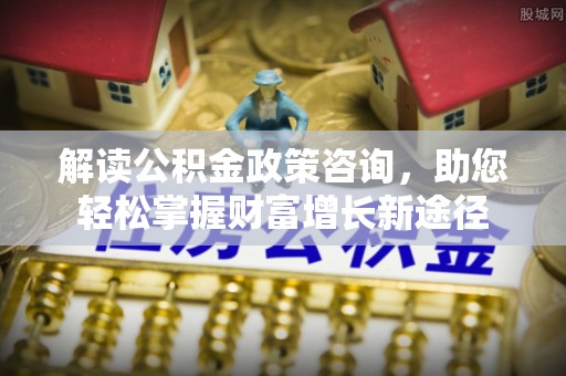 兴庆解读公积金政策咨询，助您轻松掌握财富增长新途径