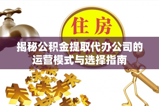 兴庆揭秘公积金提取代办公司的运营模式与选择指南