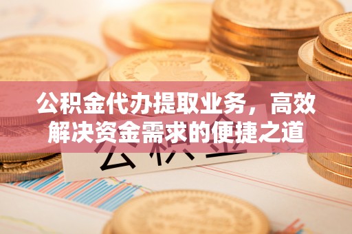兴庆公积金代办提取业务，高效解决资金需求的便捷之道