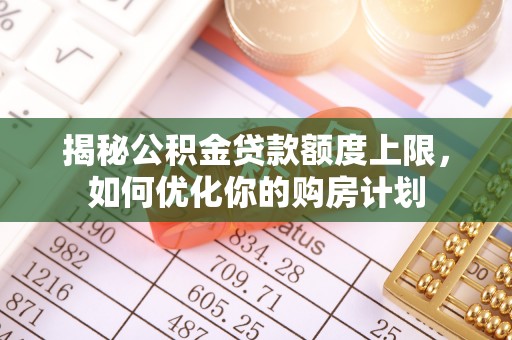 兴庆揭秘公积金贷款额度上限，如何优化你的购房计划