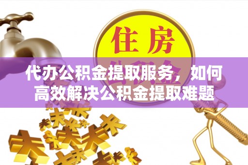 兴庆代办公积金提取服务，如何高效解决公积金提取难题