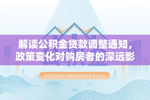兴庆解读公积金贷款调整通知，政策变化对购房者的深远影响