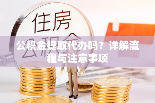 兴庆公积金提取代办吗？详解流程与注意事项