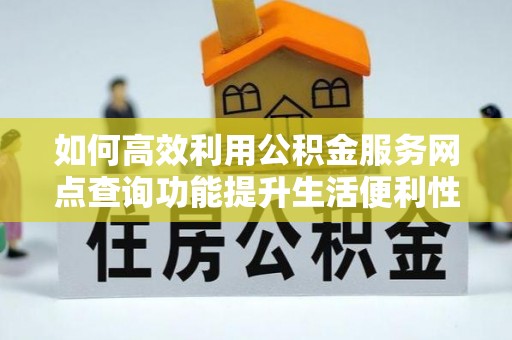 兴庆如何高效利用公积金服务网点查询功能提升生活便利性