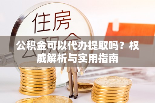 兴庆公积金可以代办提取吗？权威解析与实用指南