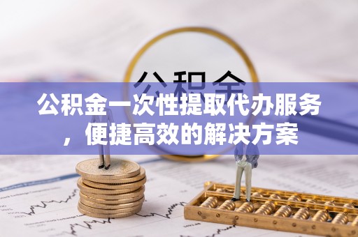 兴庆公积金一次性提取代办服务，便捷高效的解决方案