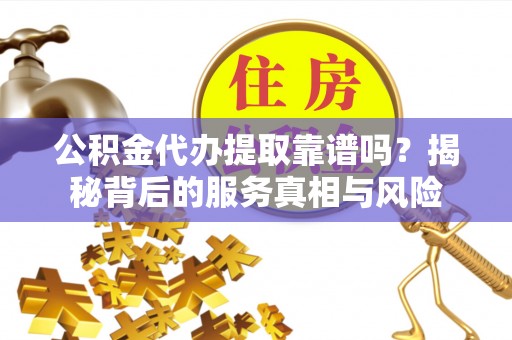 兴庆公积金代办提取靠谱吗？揭秘背后的服务真相与风险