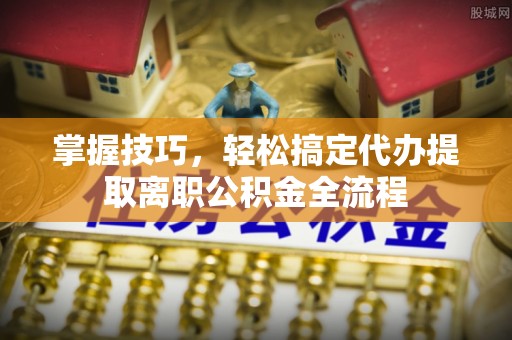 兴庆掌握技巧，轻松搞定代办提取离职公积金全流程