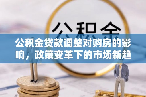 兴庆公积金贷款调整对购房的影响，政策变革下的市场新趋势