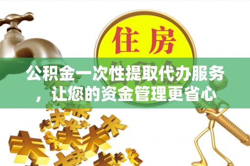 兴庆公积金一次性提取代办服务，让您的资金管理更省心