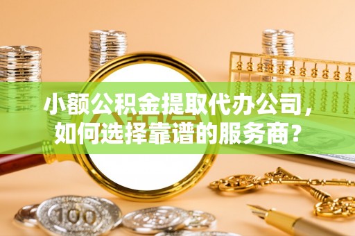 兴庆小额公积金提取代办公司，如何选择靠谱的服务商？