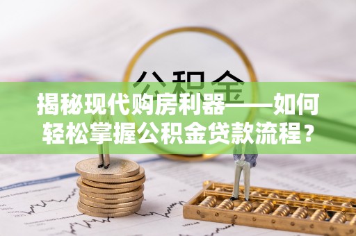 兴庆揭秘现代购房利器——如何轻松掌握公积金贷款流程？