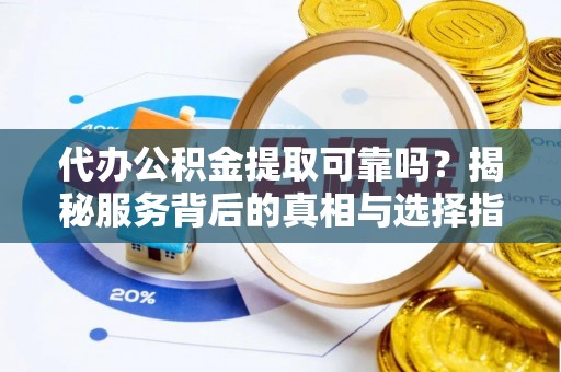 兴庆代办公积金提取可靠吗？揭秘服务背后的真相与选择指南